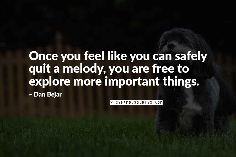 Dan Bejar Quotes: Once you feel like you can safely quit a melody, you are free to explore more important things.