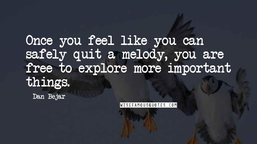 Dan Bejar Quotes: Once you feel like you can safely quit a melody, you are free to explore more important things.