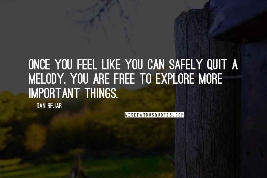 Dan Bejar Quotes: Once you feel like you can safely quit a melody, you are free to explore more important things.