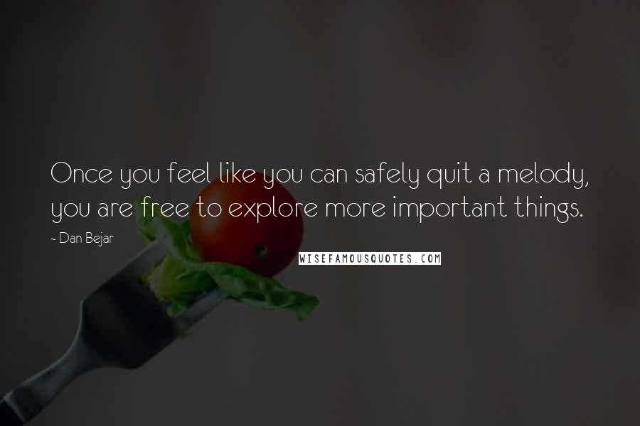 Dan Bejar Quotes: Once you feel like you can safely quit a melody, you are free to explore more important things.