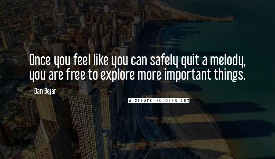 Dan Bejar Quotes: Once you feel like you can safely quit a melody, you are free to explore more important things.
