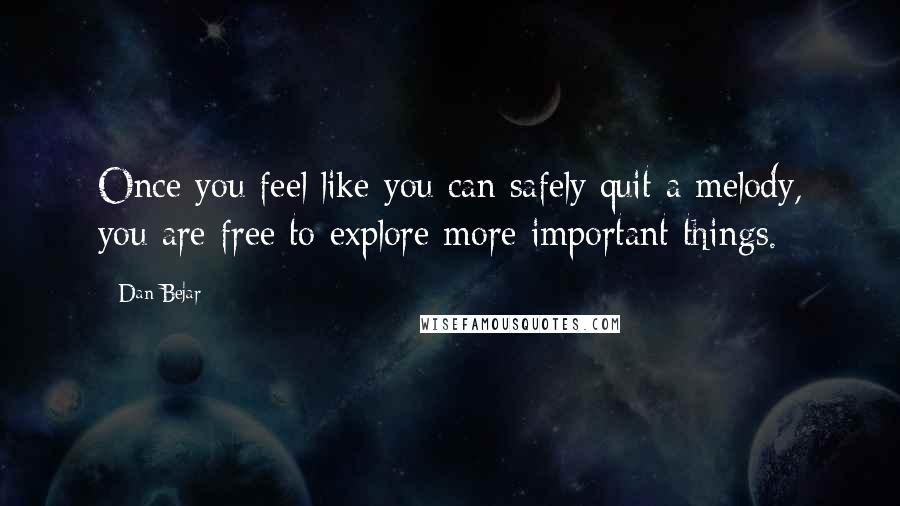 Dan Bejar Quotes: Once you feel like you can safely quit a melody, you are free to explore more important things.