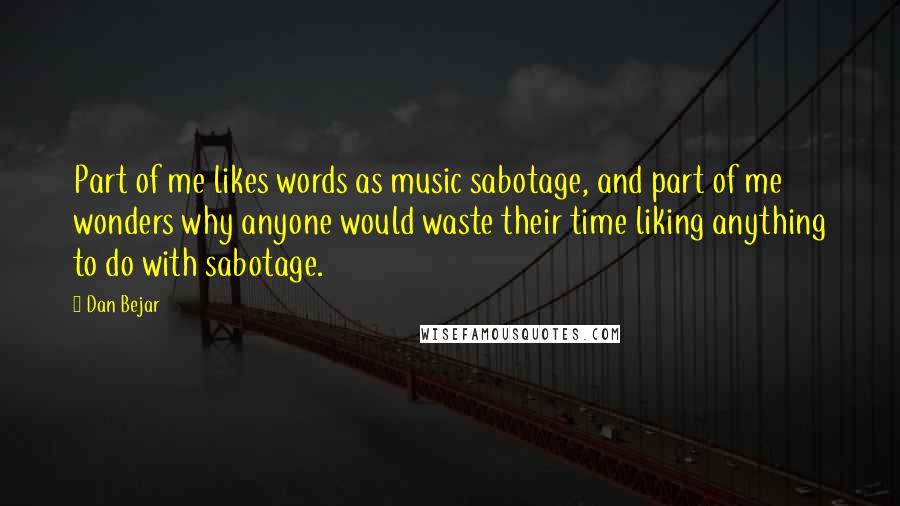 Dan Bejar Quotes: Part of me likes words as music sabotage, and part of me wonders why anyone would waste their time liking anything to do with sabotage.