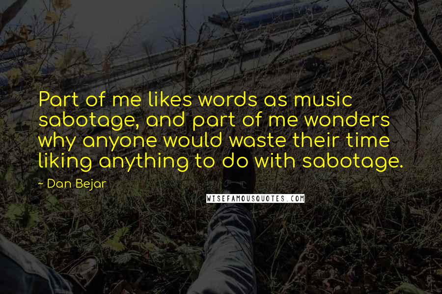 Dan Bejar Quotes: Part of me likes words as music sabotage, and part of me wonders why anyone would waste their time liking anything to do with sabotage.