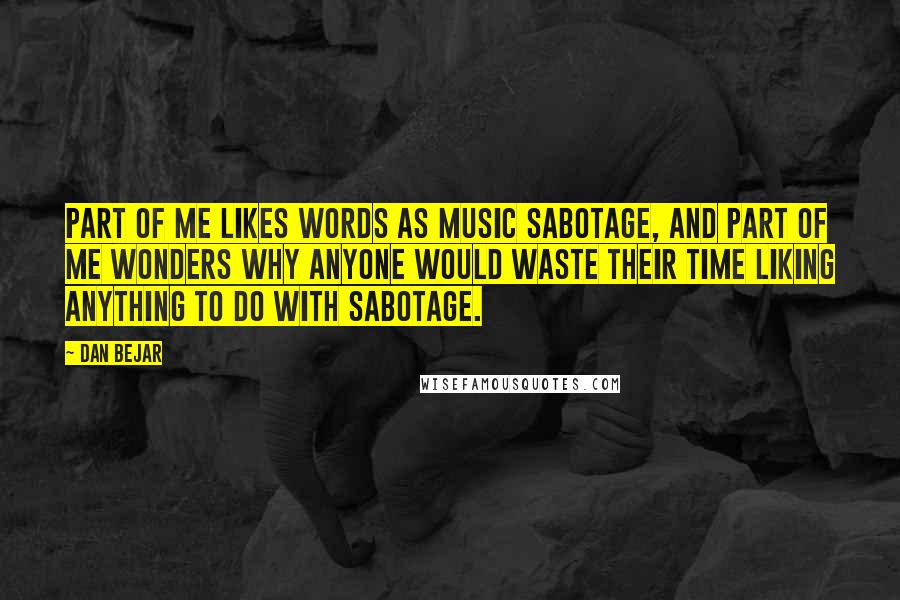 Dan Bejar Quotes: Part of me likes words as music sabotage, and part of me wonders why anyone would waste their time liking anything to do with sabotage.