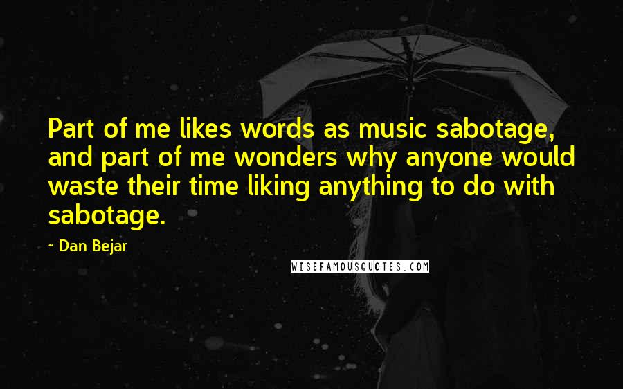 Dan Bejar Quotes: Part of me likes words as music sabotage, and part of me wonders why anyone would waste their time liking anything to do with sabotage.