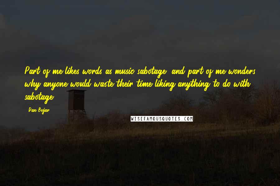 Dan Bejar Quotes: Part of me likes words as music sabotage, and part of me wonders why anyone would waste their time liking anything to do with sabotage.