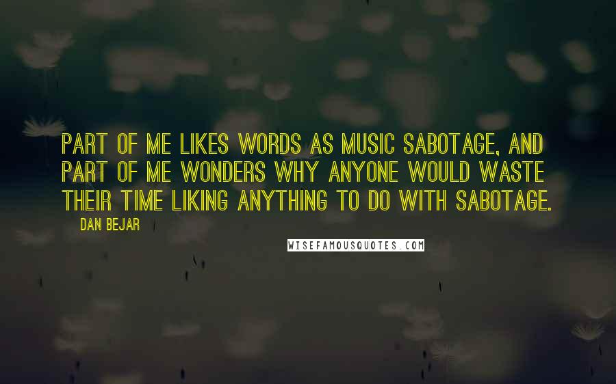 Dan Bejar Quotes: Part of me likes words as music sabotage, and part of me wonders why anyone would waste their time liking anything to do with sabotage.