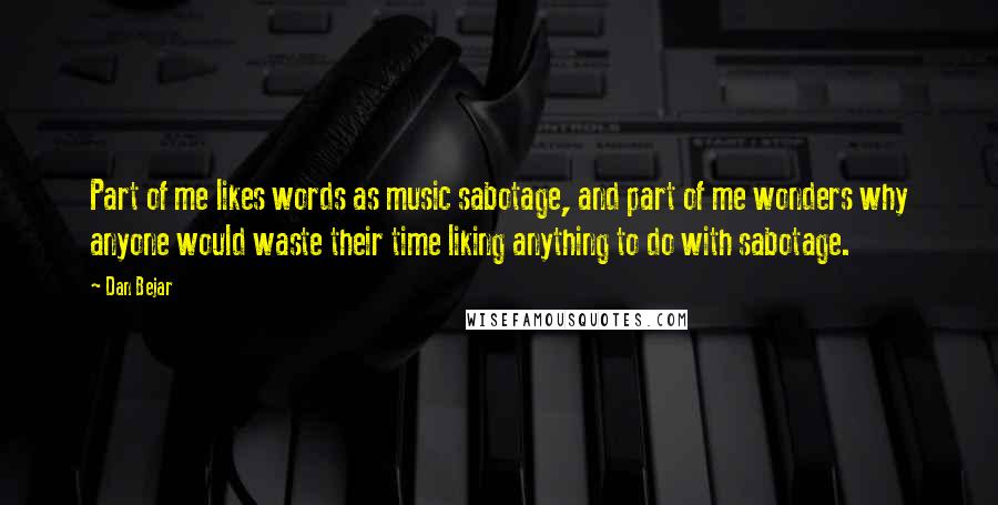 Dan Bejar Quotes: Part of me likes words as music sabotage, and part of me wonders why anyone would waste their time liking anything to do with sabotage.