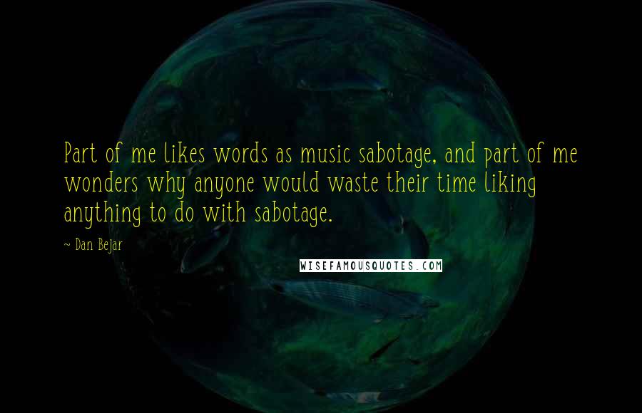 Dan Bejar Quotes: Part of me likes words as music sabotage, and part of me wonders why anyone would waste their time liking anything to do with sabotage.