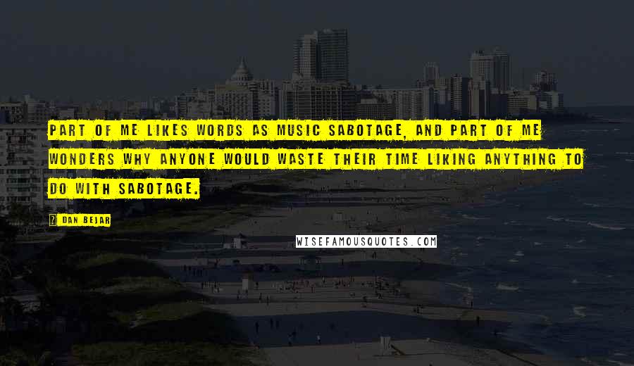 Dan Bejar Quotes: Part of me likes words as music sabotage, and part of me wonders why anyone would waste their time liking anything to do with sabotage.