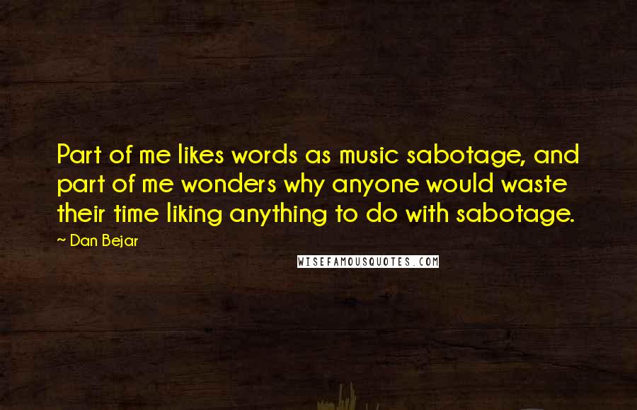 Dan Bejar Quotes: Part of me likes words as music sabotage, and part of me wonders why anyone would waste their time liking anything to do with sabotage.