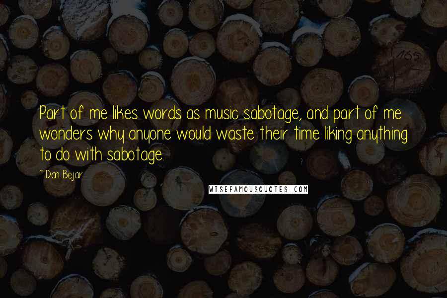 Dan Bejar Quotes: Part of me likes words as music sabotage, and part of me wonders why anyone would waste their time liking anything to do with sabotage.