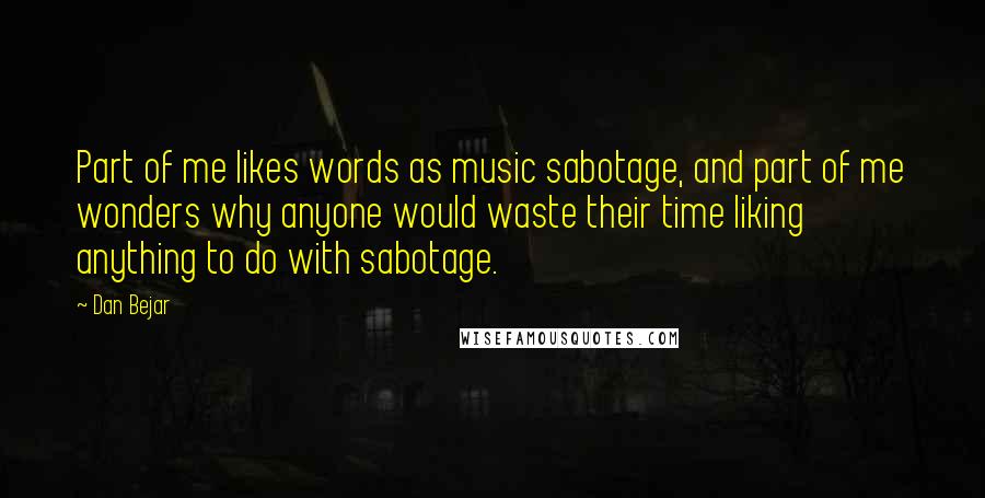 Dan Bejar Quotes: Part of me likes words as music sabotage, and part of me wonders why anyone would waste their time liking anything to do with sabotage.