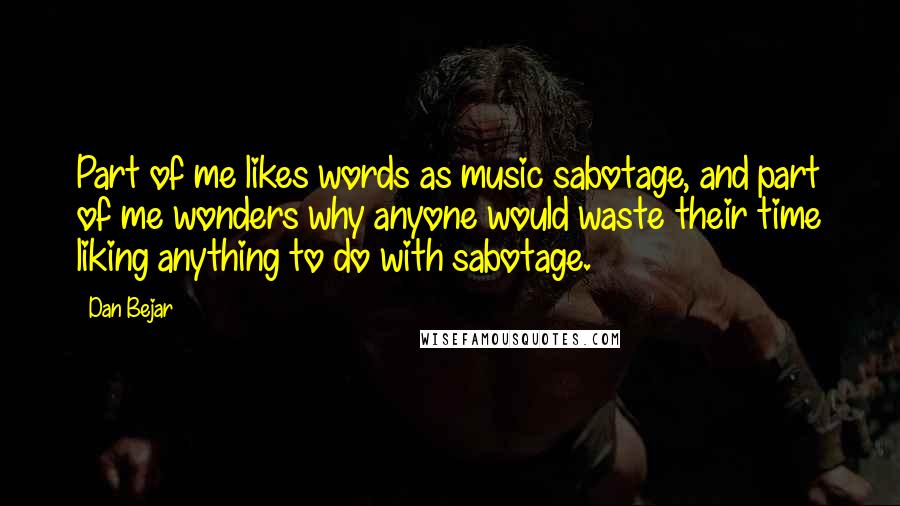 Dan Bejar Quotes: Part of me likes words as music sabotage, and part of me wonders why anyone would waste their time liking anything to do with sabotage.