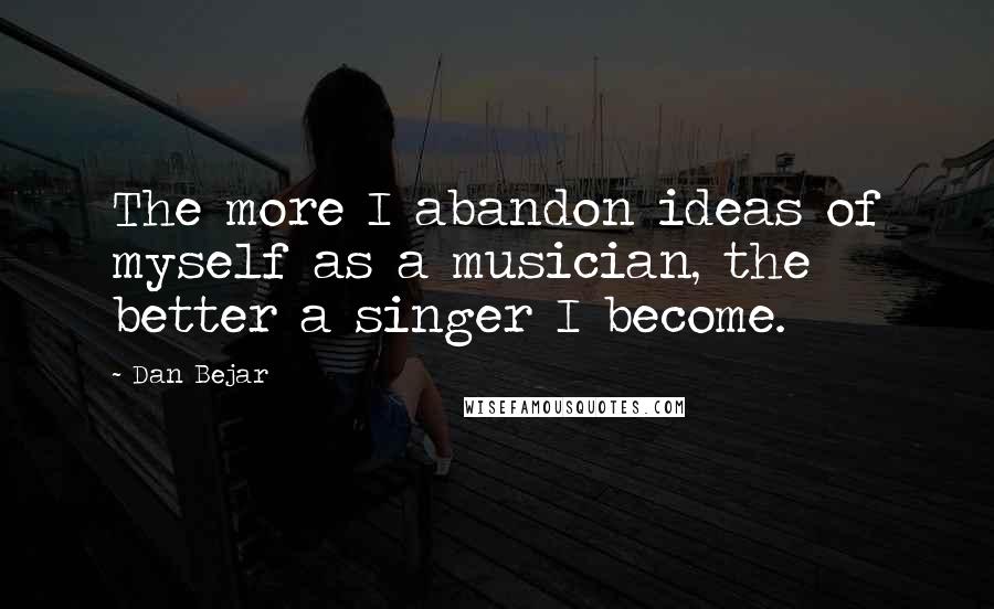 Dan Bejar Quotes: The more I abandon ideas of myself as a musician, the better a singer I become.