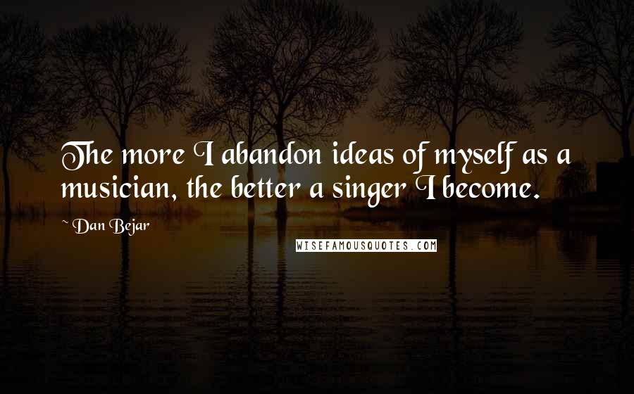 Dan Bejar Quotes: The more I abandon ideas of myself as a musician, the better a singer I become.