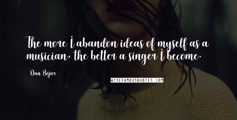 Dan Bejar Quotes: The more I abandon ideas of myself as a musician, the better a singer I become.