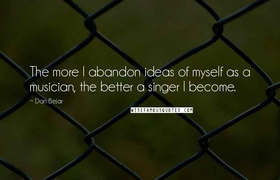 Dan Bejar Quotes: The more I abandon ideas of myself as a musician, the better a singer I become.