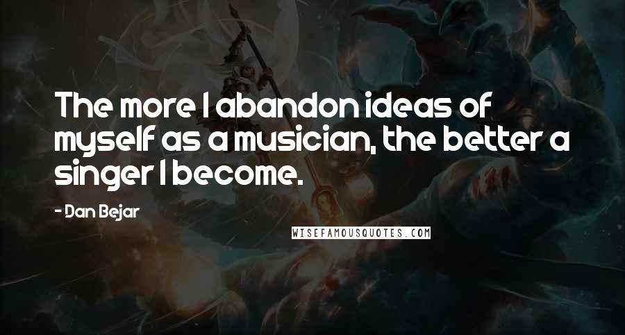 Dan Bejar Quotes: The more I abandon ideas of myself as a musician, the better a singer I become.