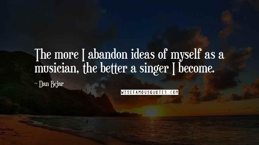 Dan Bejar Quotes: The more I abandon ideas of myself as a musician, the better a singer I become.