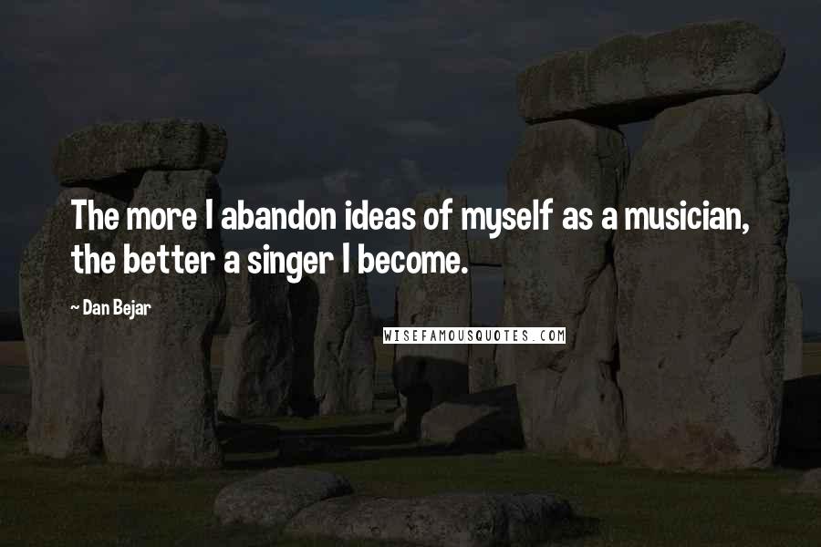 Dan Bejar Quotes: The more I abandon ideas of myself as a musician, the better a singer I become.