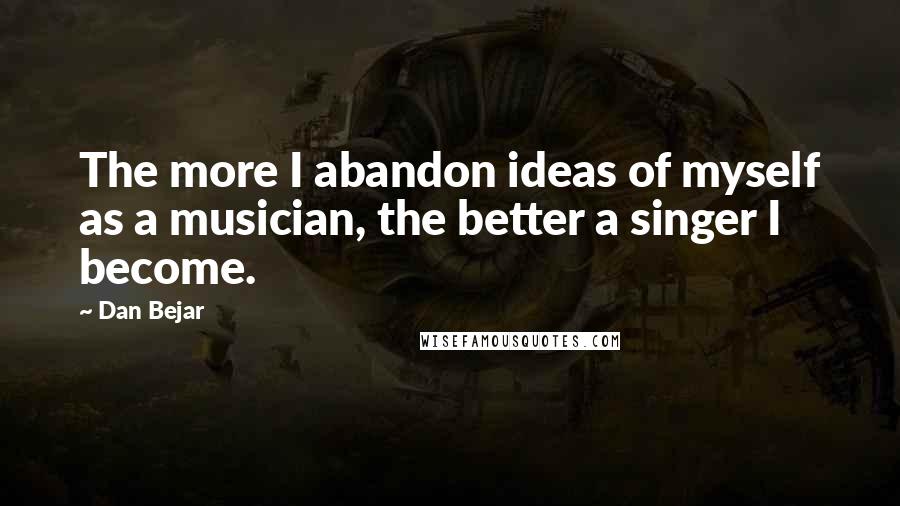 Dan Bejar Quotes: The more I abandon ideas of myself as a musician, the better a singer I become.