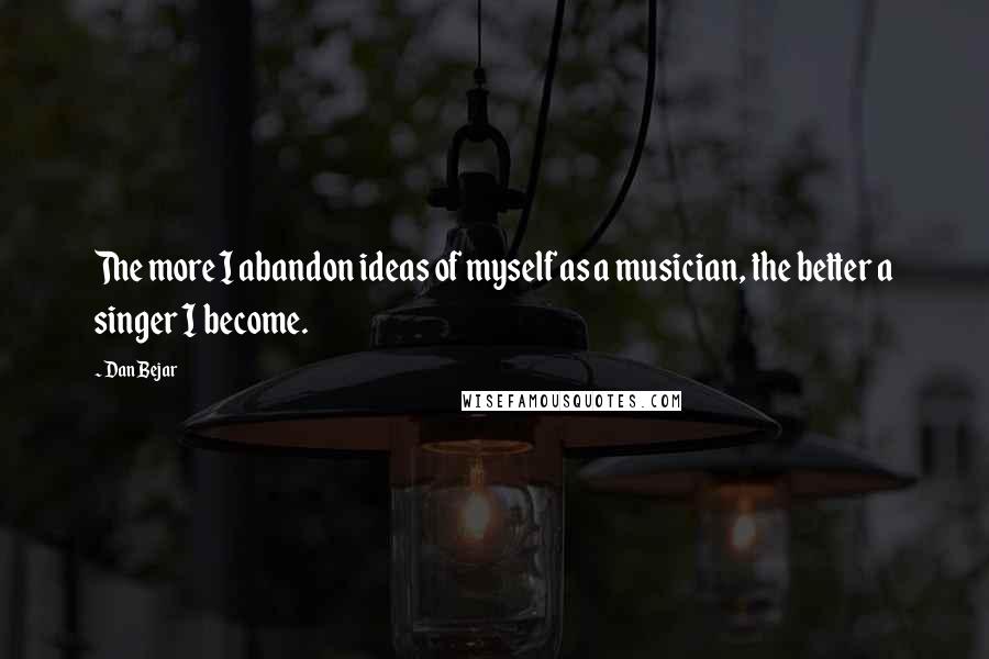 Dan Bejar Quotes: The more I abandon ideas of myself as a musician, the better a singer I become.