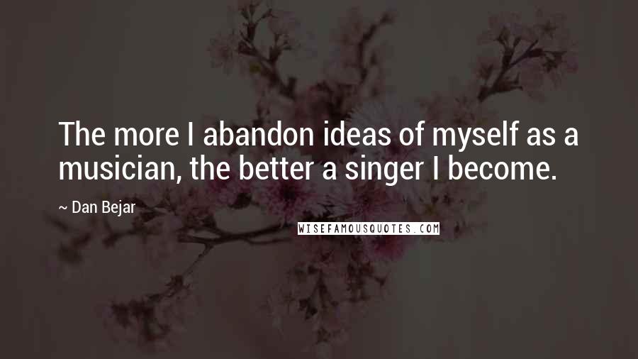 Dan Bejar Quotes: The more I abandon ideas of myself as a musician, the better a singer I become.