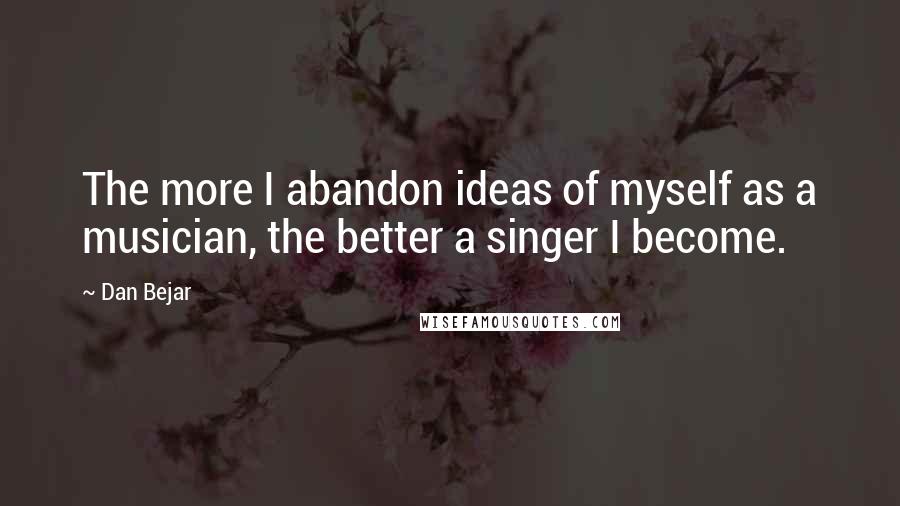 Dan Bejar Quotes: The more I abandon ideas of myself as a musician, the better a singer I become.