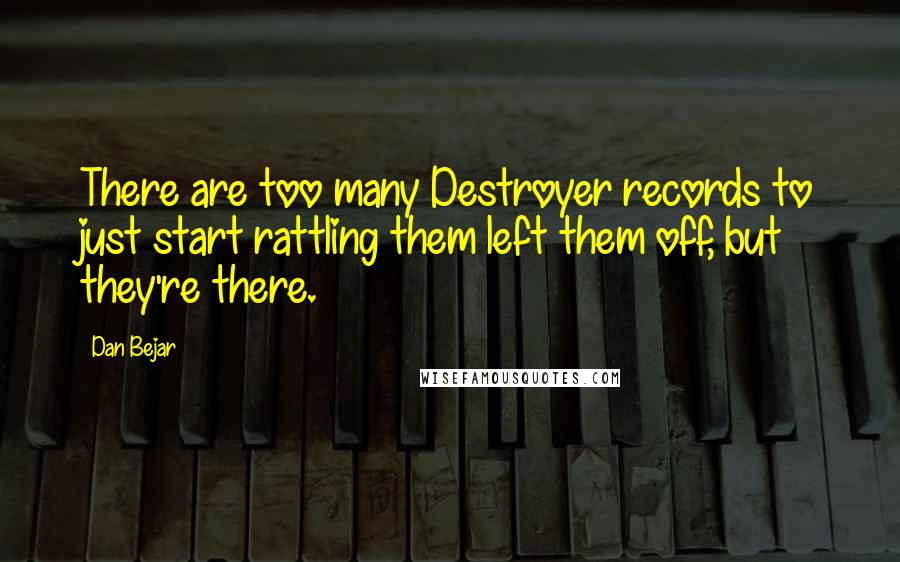 Dan Bejar Quotes: There are too many Destroyer records to just start rattling them left them off, but they're there.