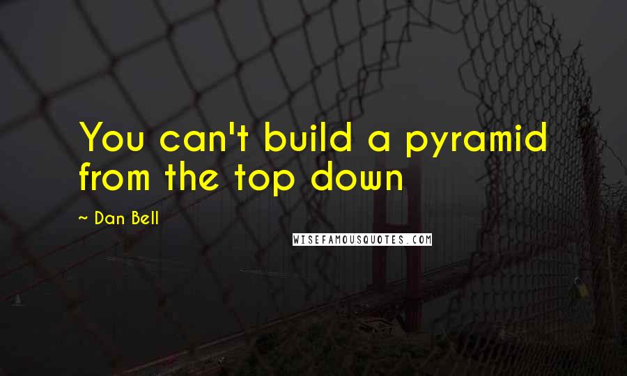 Dan Bell Quotes: You can't build a pyramid from the top down