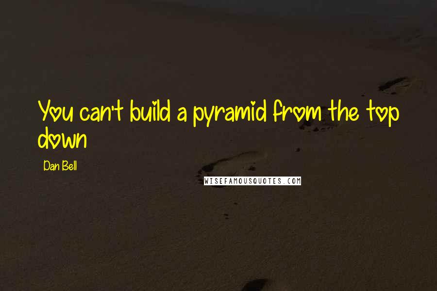 Dan Bell Quotes: You can't build a pyramid from the top down