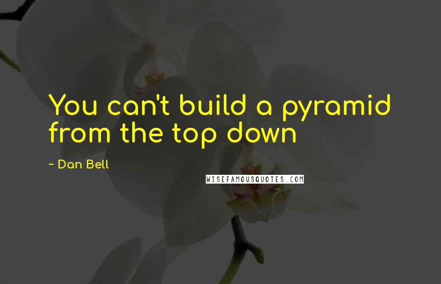 Dan Bell Quotes: You can't build a pyramid from the top down