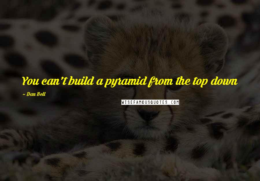 Dan Bell Quotes: You can't build a pyramid from the top down