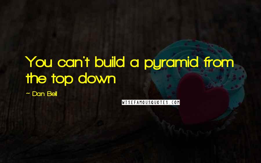 Dan Bell Quotes: You can't build a pyramid from the top down