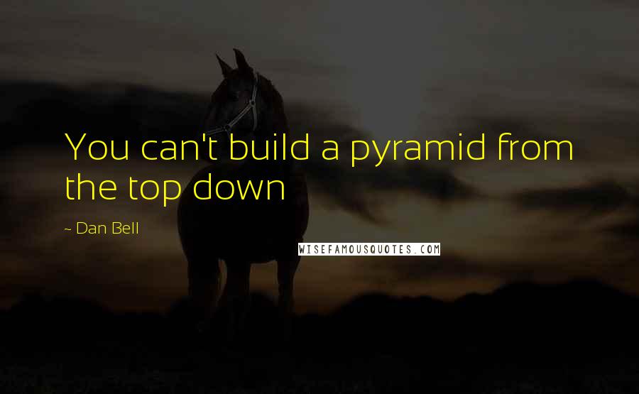 Dan Bell Quotes: You can't build a pyramid from the top down
