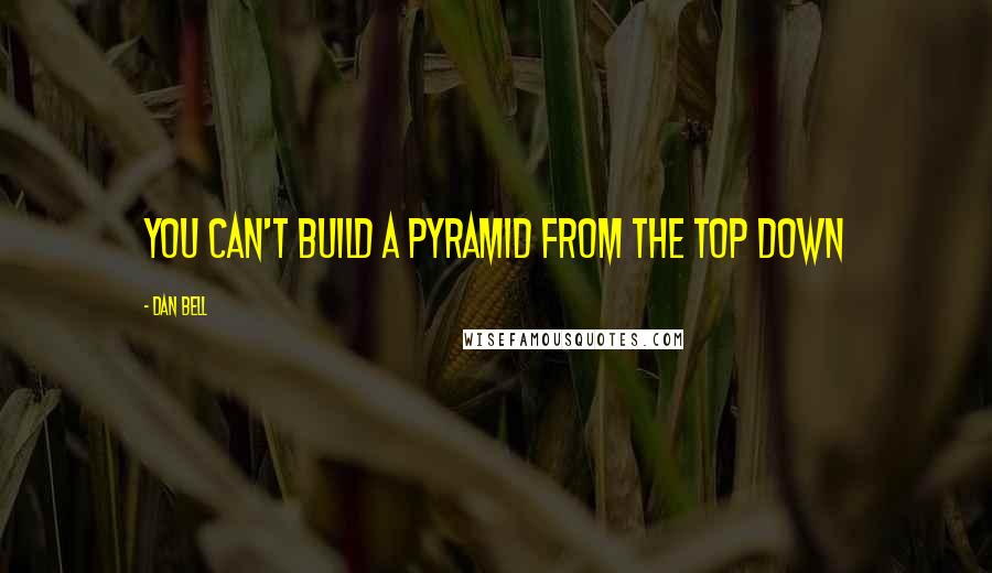 Dan Bell Quotes: You can't build a pyramid from the top down