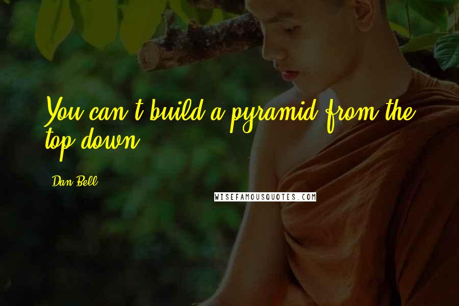 Dan Bell Quotes: You can't build a pyramid from the top down