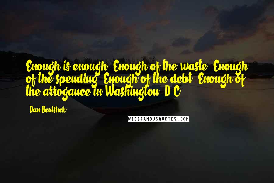 Dan Benishek Quotes: Enough is enough. Enough of the waste. Enough of the spending. Enough of the debt. Enough of the arrogance in Washington, D.C.