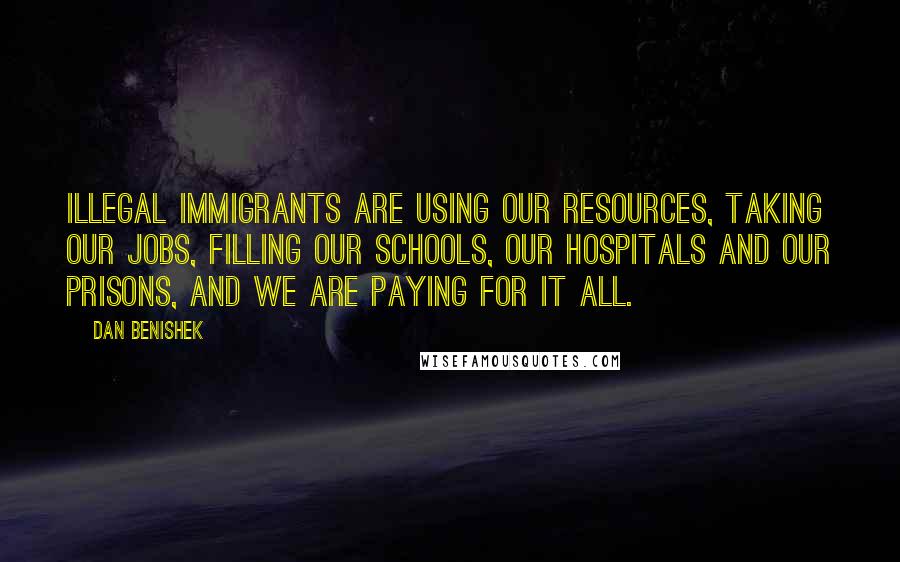 Dan Benishek Quotes: Illegal immigrants are using our resources, taking our jobs, filling our schools, our hospitals and our prisons, and we are paying for it all.