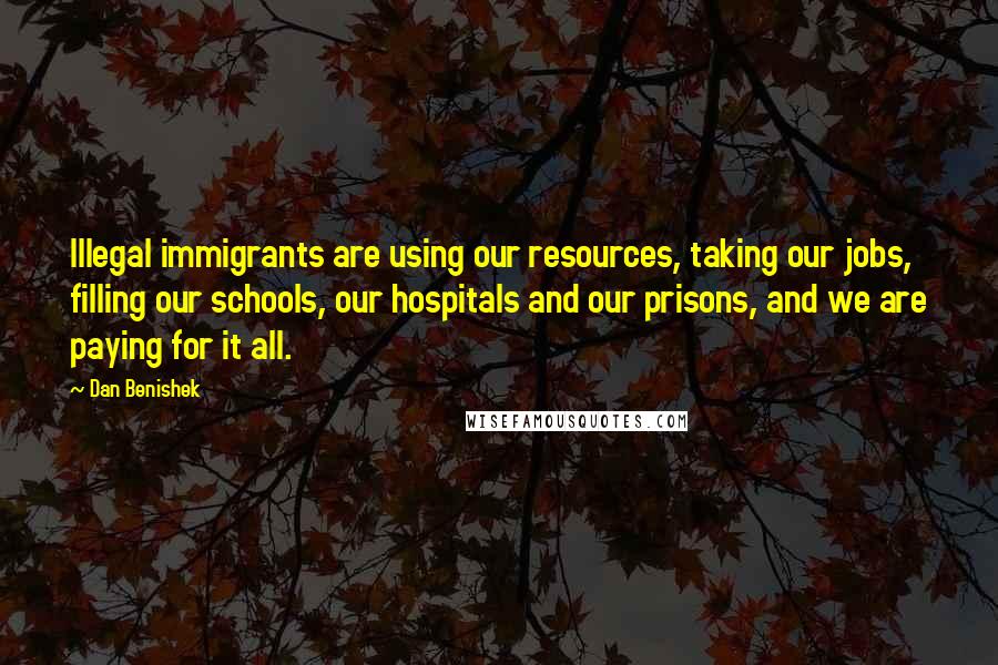 Dan Benishek Quotes: Illegal immigrants are using our resources, taking our jobs, filling our schools, our hospitals and our prisons, and we are paying for it all.