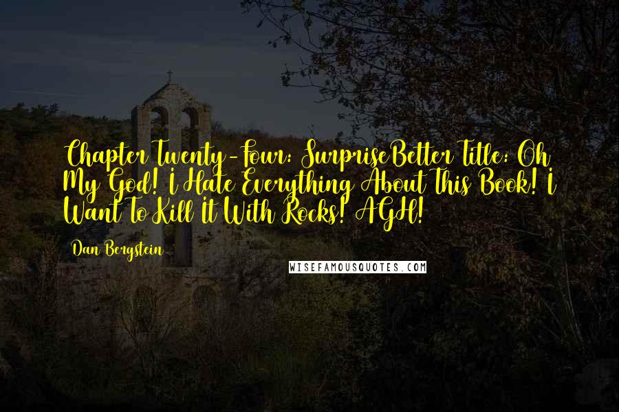 Dan Bergstein Quotes: Chapter Twenty-Four: SurpriseBetter Title: Oh My God! I Hate Everything About This Book! I Want To Kill It With Rocks! AGH!