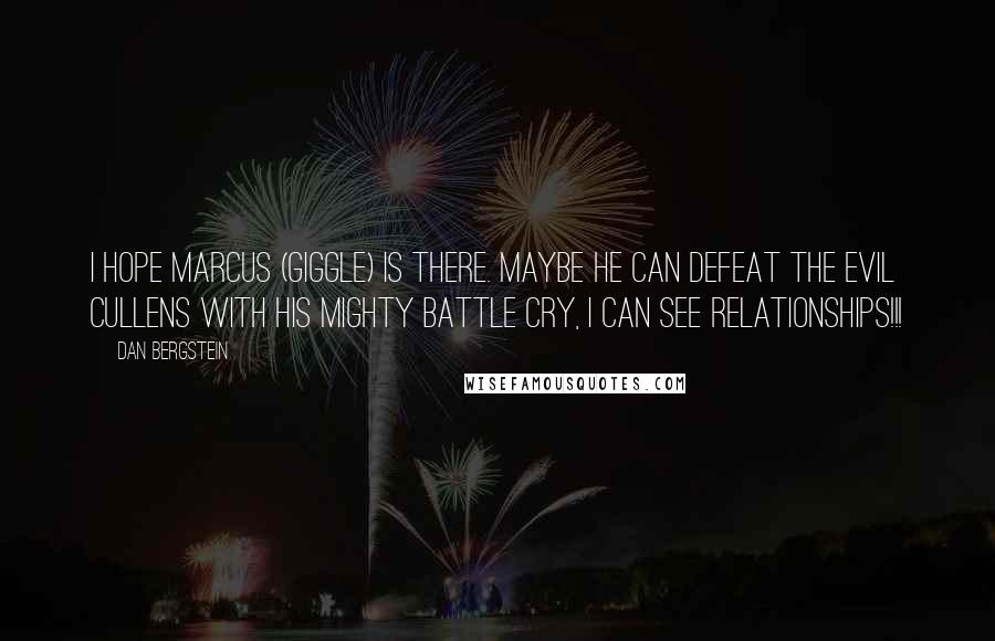 Dan Bergstein Quotes: I hope Marcus (giggle) is there. Maybe he can defeat the evil Cullens with his mighty battle cry, I can see relationships!!!