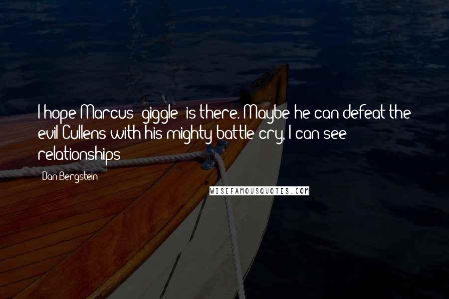 Dan Bergstein Quotes: I hope Marcus (giggle) is there. Maybe he can defeat the evil Cullens with his mighty battle cry, I can see relationships!!!