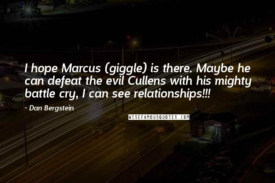 Dan Bergstein Quotes: I hope Marcus (giggle) is there. Maybe he can defeat the evil Cullens with his mighty battle cry, I can see relationships!!!