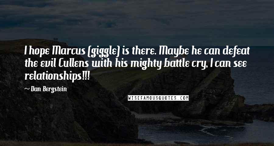 Dan Bergstein Quotes: I hope Marcus (giggle) is there. Maybe he can defeat the evil Cullens with his mighty battle cry, I can see relationships!!!