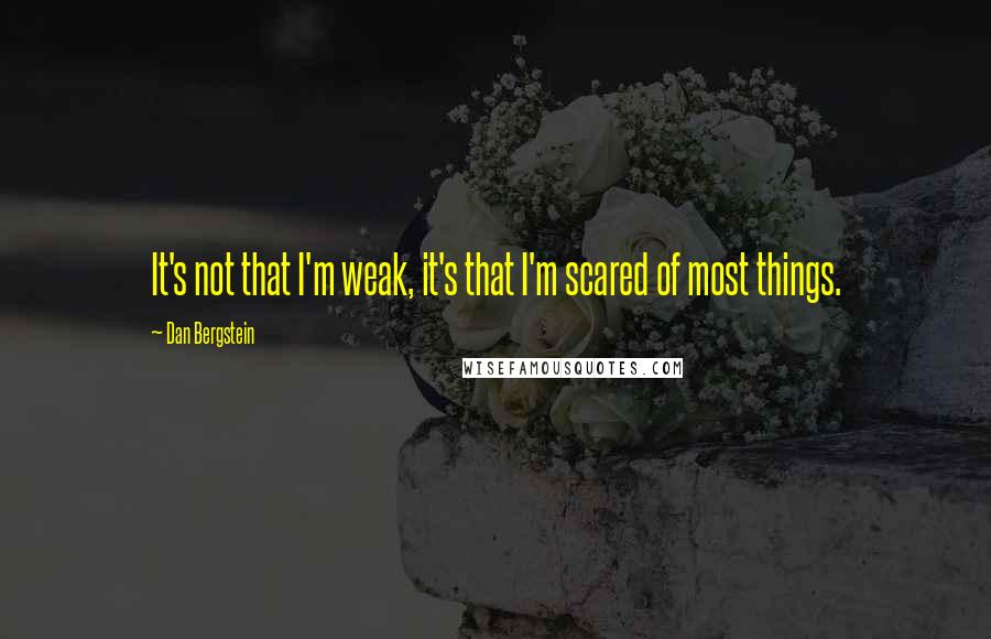 Dan Bergstein Quotes: It's not that I'm weak, it's that I'm scared of most things.
