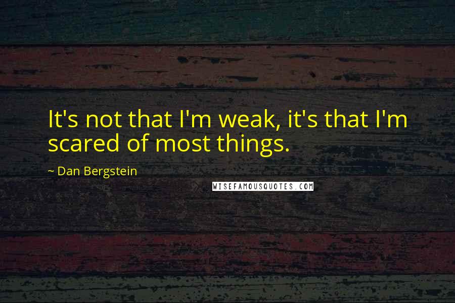 Dan Bergstein Quotes: It's not that I'm weak, it's that I'm scared of most things.