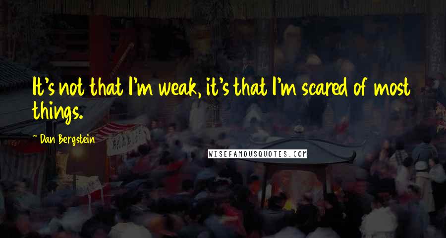 Dan Bergstein Quotes: It's not that I'm weak, it's that I'm scared of most things.